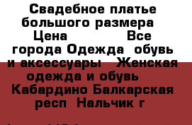 Свадебное платье большого размера › Цена ­ 17 000 - Все города Одежда, обувь и аксессуары » Женская одежда и обувь   . Кабардино-Балкарская респ.,Нальчик г.